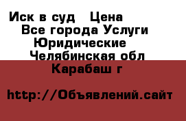 Иск в суд › Цена ­ 1 500 - Все города Услуги » Юридические   . Челябинская обл.,Карабаш г.